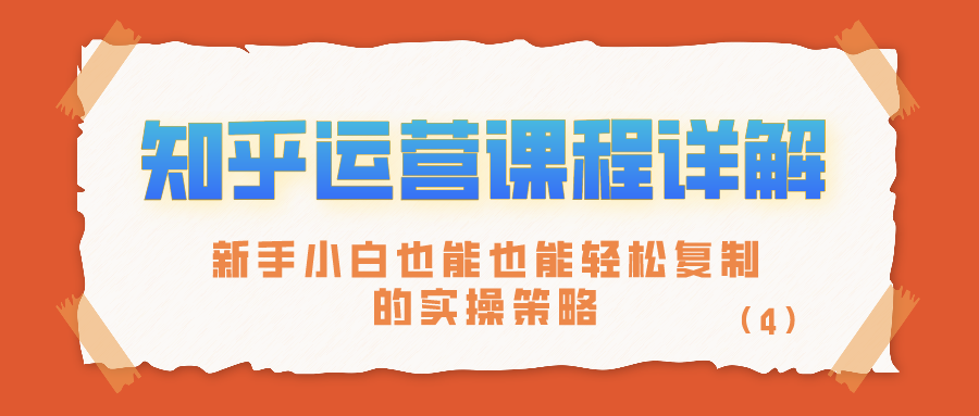 知乎运营课程详解：新手小白也能也能轻松复制的实操策略（4）