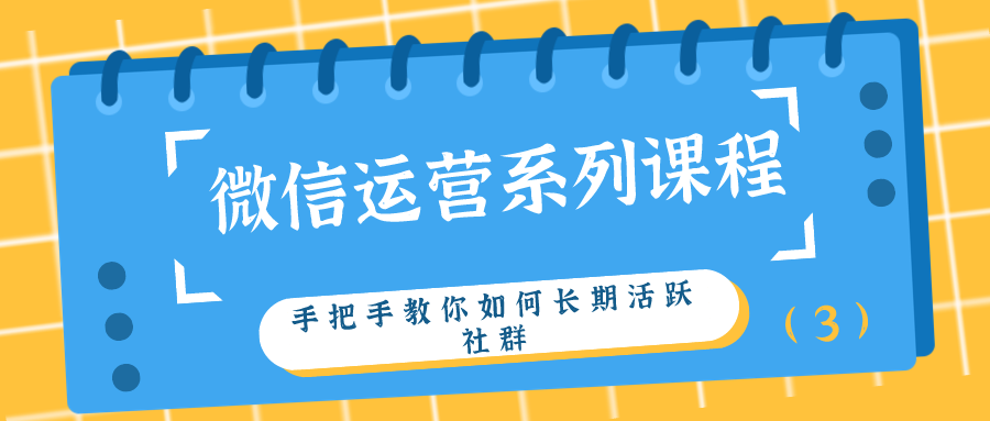 微信运营系列课程：手把手教你如何长期活跃社群（3）