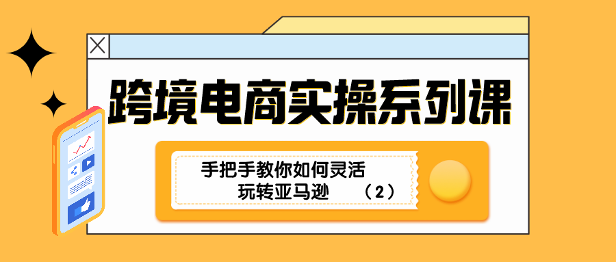 跨境电商实操系列课：手把手教你如何灵活玩转亚马逊（2）