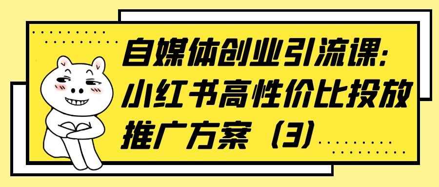 自媒体创业引流课：小红书高性价比投放推广方案（3）