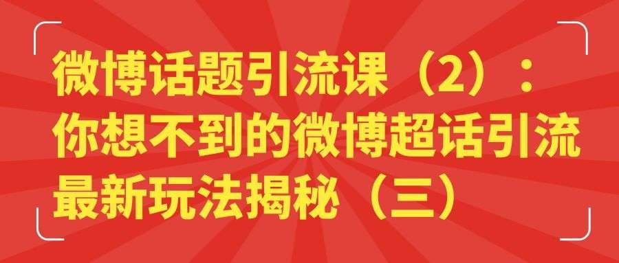 微博话题引流课（2）：你想不到的微博超话引流最新玩法揭秘（三）