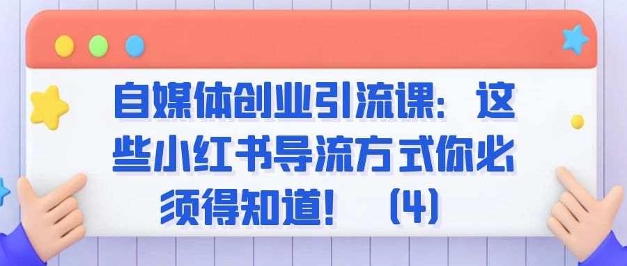 自媒体创业引流课：这些小红书导流方式你必须得知道！（4）