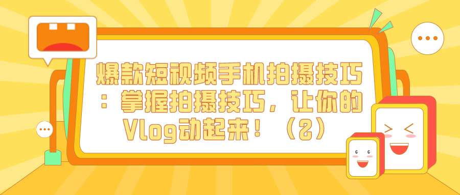 爆款短视频手机拍摄技巧（十六）：掌握拍摄技巧，让你的Vlog动起来！（2）