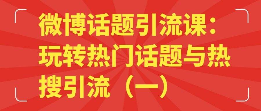 微博话题引流课：玩转热门话题与热搜引流（一）