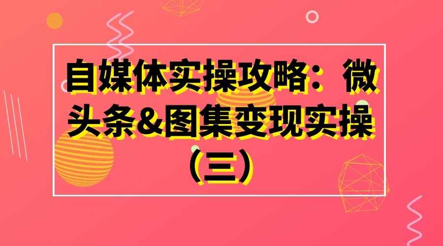 自媒体实操攻略：微头条&图集变现实操（三）