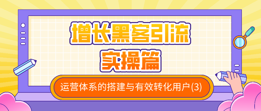 增长黑客引流实操篇：运营体系的搭建与有效转化用户（3）