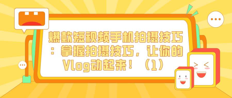 爆款短视频手机拍摄技巧（十五）：掌握拍摄技巧，让你的Vlog动起来！（1）