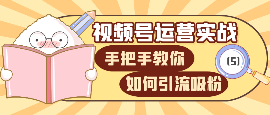 视频号运营实战课：手把手教你如何吸粉（5）