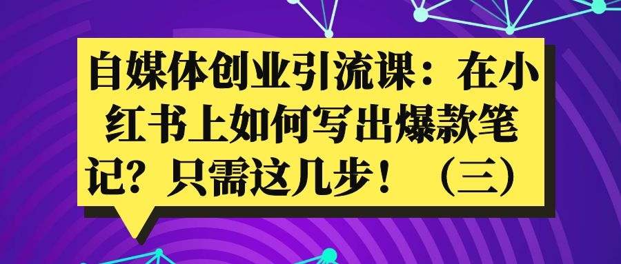 自媒体创业引流课：在小红书上如何写出爆款笔记？只需这4步！（三）