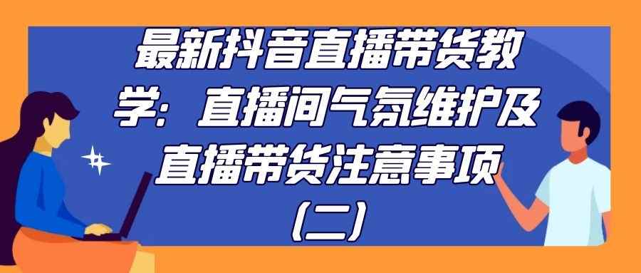 最新抖音直播带货教学：直播间气氛维护及直播带货注意事项（二）