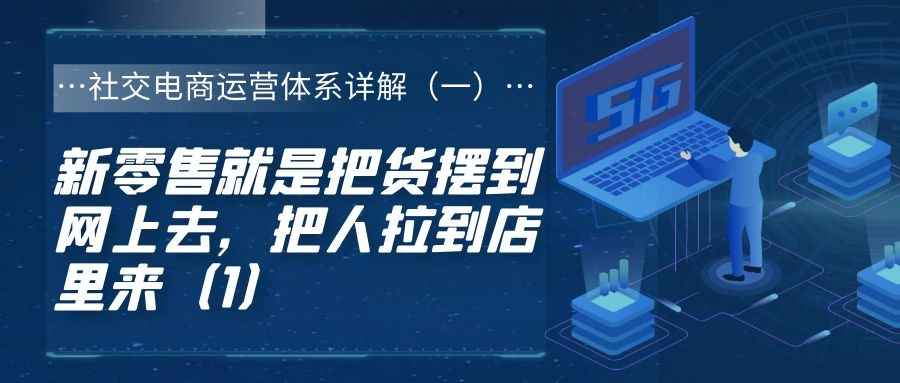 社交电商运营体系详解（一）：新零售就是把货摆到网上去，把人拉到店里来（1）