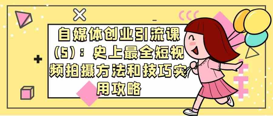 自媒体创业引流课(5)：史上最全短视频拍摄方法和技巧实用攻略