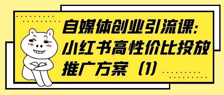 自媒体创业引流课：小红书高性价比投放推广方案（1）