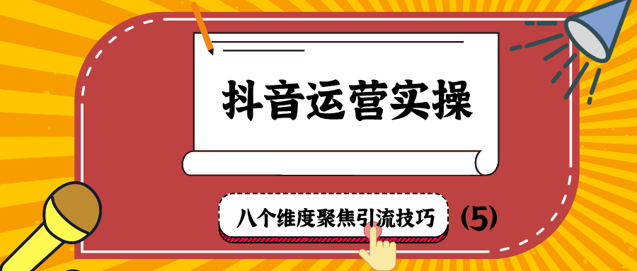 抖音运营实操：八个维度聚焦引流技巧（5）