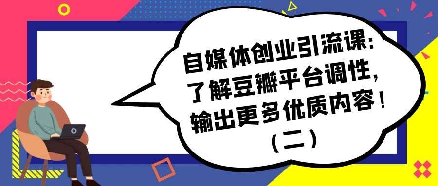 自媒体创业引流课：了解豆瓣平台调性，输出更多优质内容！（二）