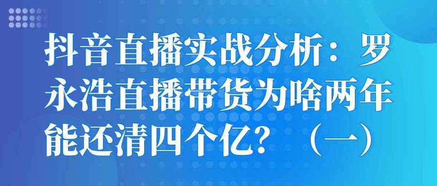 抖音直播实战分析：罗永浩直播带货为啥两年能还清四个亿？（一）