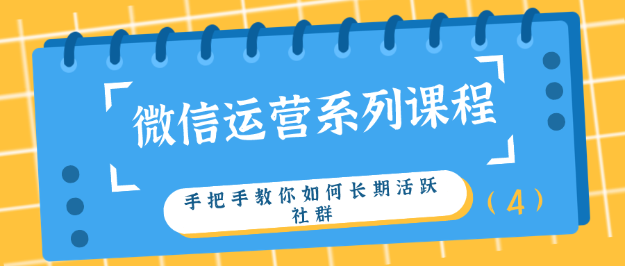 微信运营系列课程：手把手教你如何长期活跃社群（4）