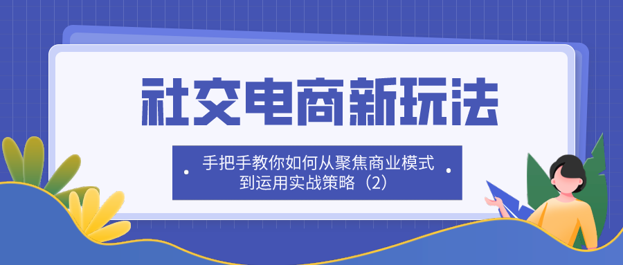 社交电商新玩法：手把手教你如何从聚焦商业模式到运用实战策略（2）