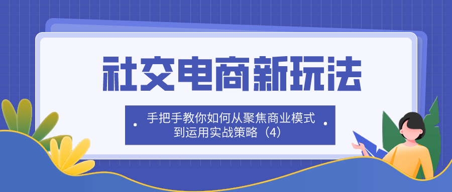 社交电商新玩法：手把手教你如何从聚焦商业模式到运用实战策略（4）