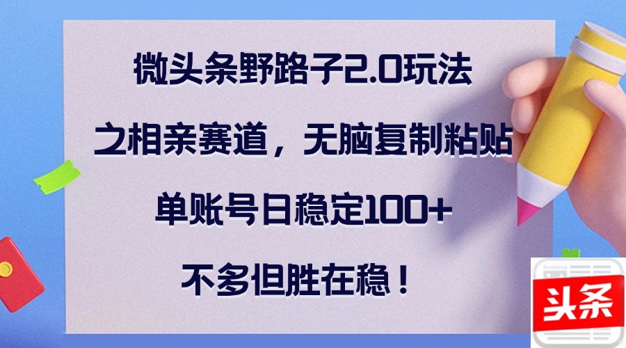 (9.28)微头条野路子2.0玩法之相亲赛道，无脑复制粘贴，单账号日稳定100+，不