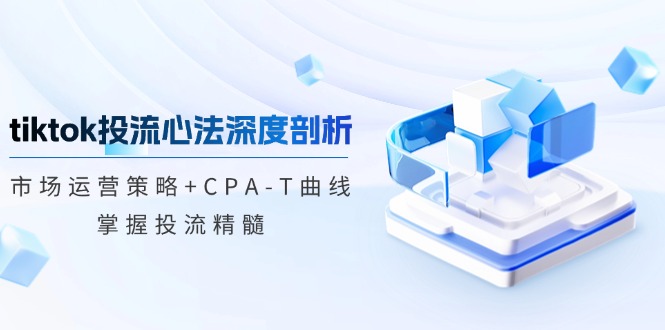 (9.30)tiktok投流心法深度剖析：市场运营策略+CPA-T曲线，掌握投流精髓