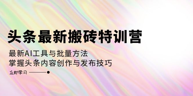 (10.4)头条最新搬砖特训营：最新AI工具与批量方法，掌握头条内容创作与发布技巧