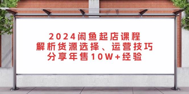 (11.9)2024闲鱼起店课程：解析货源选择、运营技巧，分享年售10W+经验