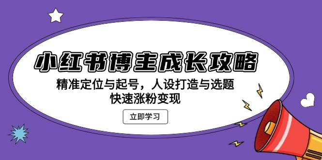 (11.24)小红书博主成长攻略：精准定位与起号，人设打造与选题，快速涨粉变现