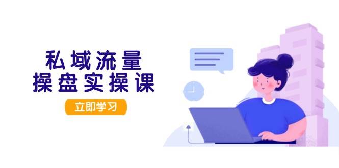 (11.8)私域流量操盘实操课，从用户调研到成交变现，打造可落地的私域引流策略
