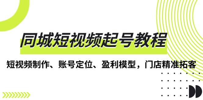 (12.7)同城短视频起号教程，短视频制作、账号定位、盈利模型，门店精准拓客