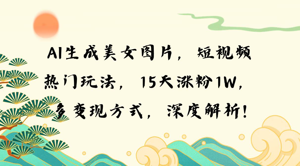 (12.6)AI生成美女图片，短视频热门玩法，15天涨粉1W，多变现方式，深度解析!