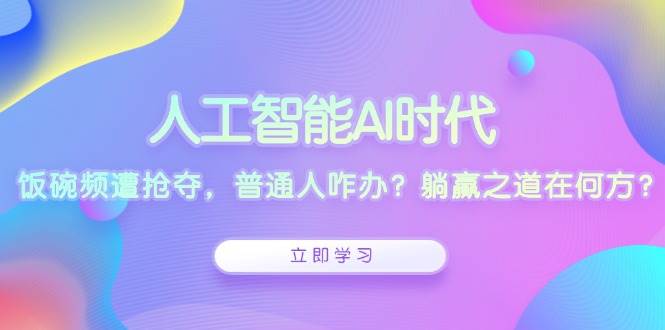 (12.22)人工智能AI时代，饭碗频遭抢夺，普通人咋办？躺赢之道在何方？