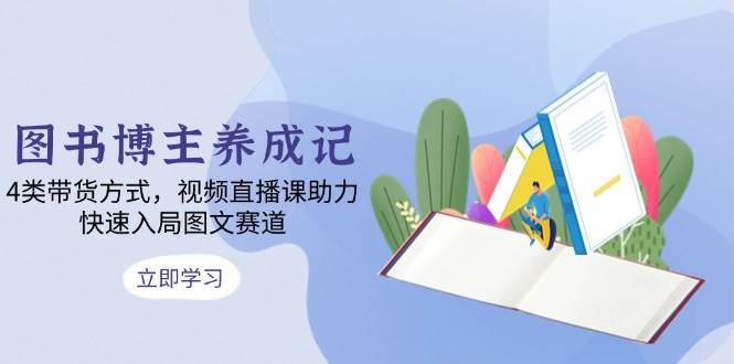 (12.22)图书博主养成记：4类带货方式，视频直播课助力，快速入局图文赛道