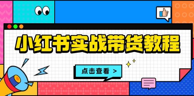 (12.10)小红书实战带货教程：从开店到选品、笔记制作、发货、售后等全方位指导