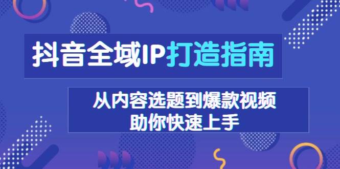 (12.20)抖音全域IP打造指南，从内容选题到爆款视频，助你快速上手