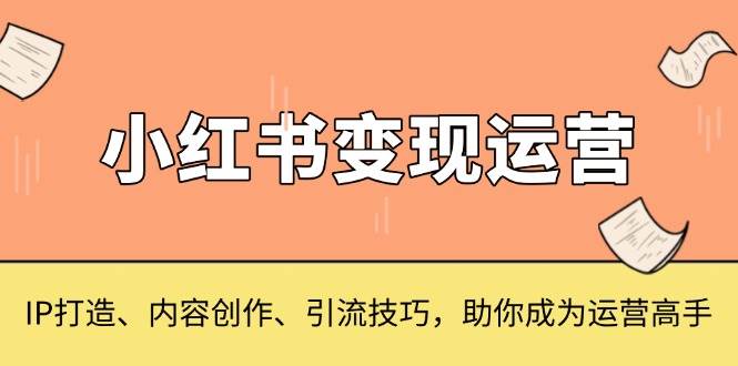 (12.9)小红书变现运营，IP打造、内容创作、引流技巧，助你成为运营高手